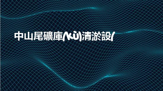 中山尾礦庫(kù)清淤設(shè)備租賃：解決尾礦庫(kù)隱患，保護(hù)環(huán)境的關(guān)鍵！